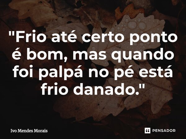 ⁠"Frio até certo ponto é bom, mas quando foi palpá no pé está frio danado."... Frase de Ivo Mendes Morais.