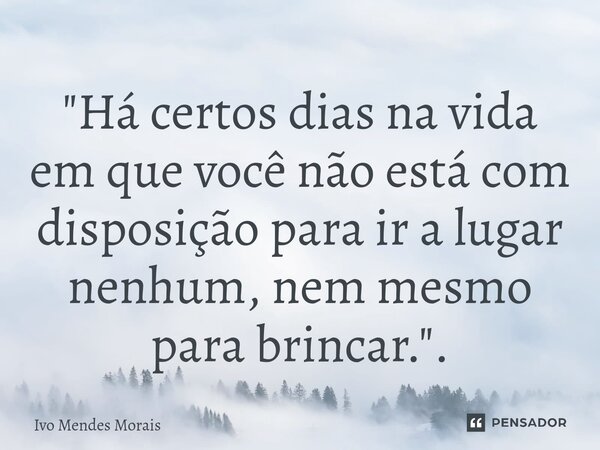 "Há certos dias na vida em que você não está com disposição para ir a lugar nenhum, nem mesmo para brincar.".... Frase de Ivo Mendes Morais.