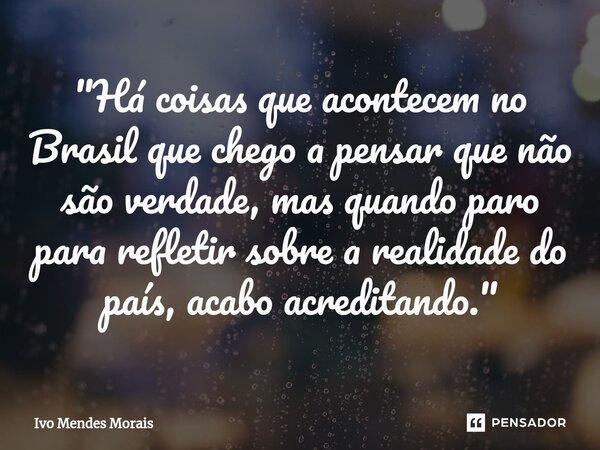 ⁠"Há coisas que acontecem no Brasil que chego a pensar que não são verdade, mas quando paro para refletir sobre a realidade do país, acabo acreditando.&quo... Frase de Ivo Mendes Morais.