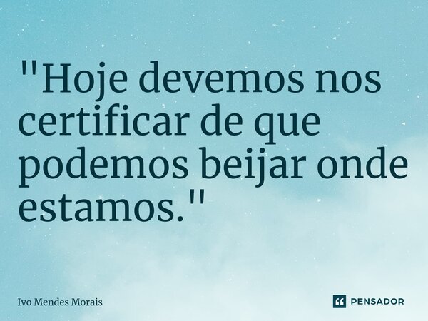 "Hoje devemos nos certificar de que podemos beijar onde estamos."... Frase de Ivo Mendes Morais.