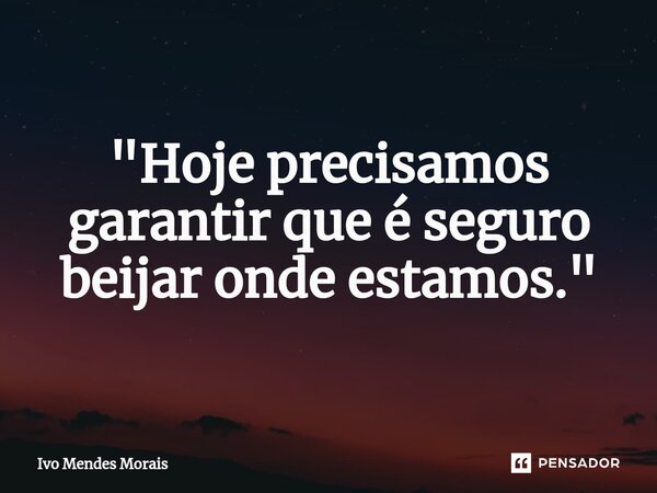 "Hoje precisamos garantir que é seguro beijar onde estamos."... Frase de Ivo Mendes Morais.