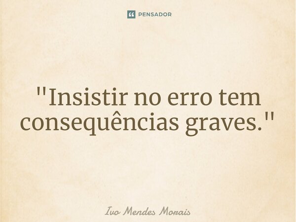⁠"Insistir no erro tem consequências graves."... Frase de Ivo Mendes Morais.