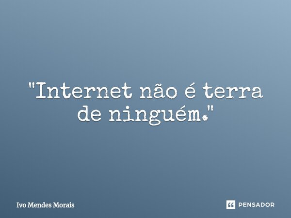 ⁠"Internet não é terra de ninguém."... Frase de Ivo Mendes Morais.