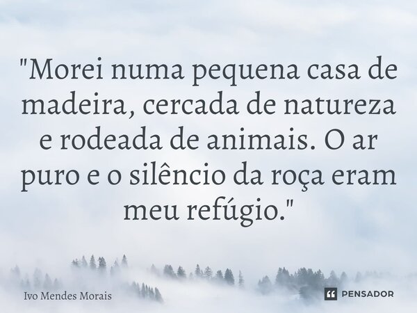 ⁠"Morei numa pequena casa de madeira, cercada de natureza e rodeada de animais. O ar puro e o silêncio da roça eram meu refúgio."... Frase de Ivo Mendes Morais.