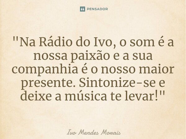 ⁠"Na Rádio do Ivo, o som é a nossa paixão e a sua companhia é o nosso maior presente. Sintonize-se e deixe a música te levar!"... Frase de Ivo Mendes Morais.