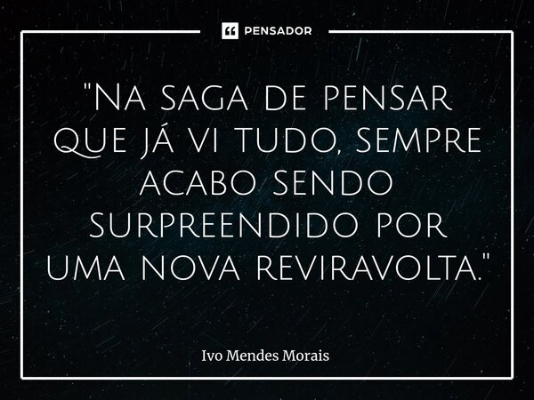 ⁠"Na saga de pensar que já vi tudo, sempre acabo sendo surpreendido por uma nova reviravolta."... Frase de Ivo Mendes Morais.