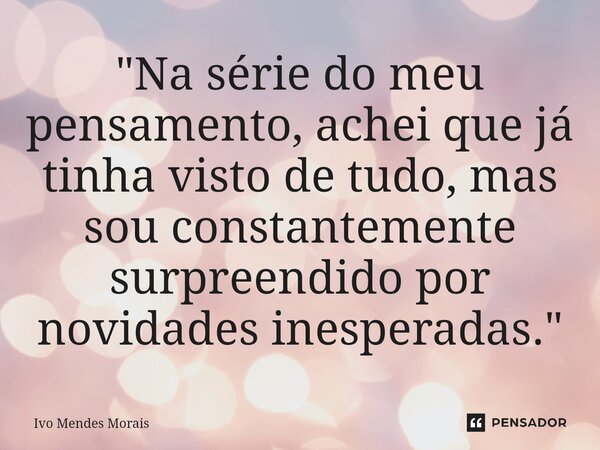 ⁠"Na série do meu pensamento, achei que já tinha visto de tudo, mas sou constantemente surpreendido por novidades inesperadas."... Frase de Ivo Mendes Morais.