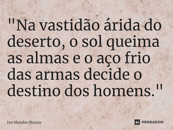 ⁠"Na vastidão árida do deserto, o sol queima as almas e o aço frio das armas decide o destino dos homens."... Frase de Ivo Mendes Morais.