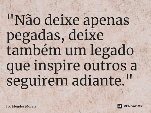 ⁠"Não deixe apenas pegadas, deixe também um legado que inspire outros a seguirem adiante."... Frase de Ivo Mendes Morais.