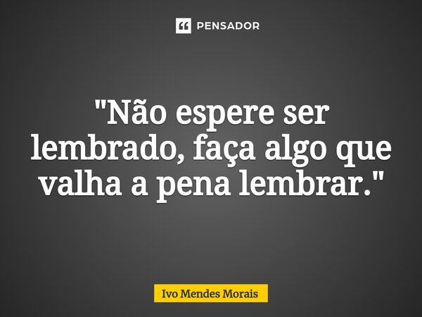 ⁠"Não espere ser lembrado, faça algo que valha a pena lembrar."... Frase de Ivo Mendes Morais.