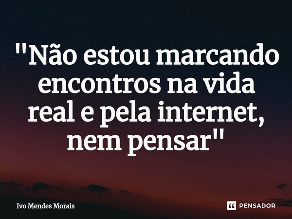⁠"Não estou marcando encontros na vida real e pela internet, nem pensar "... Frase de Ivo Mendes Morais.