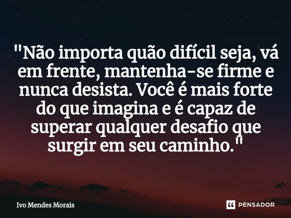 ⁠"Não importa quão difícil seja, vá em frente, mantenha-se firme e nunca desista. Você é mais forte do que imagina e é capaz de superar qualquer desafio qu... Frase de Ivo Mendes Morais.