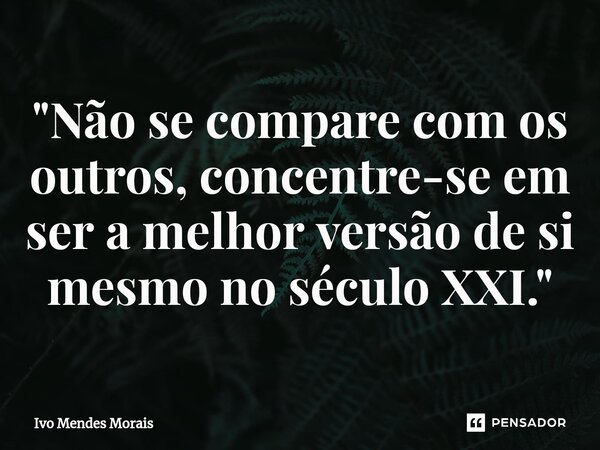 ⁠"Não se compare com os outros, concentre-se em ser a melhor versão de si mesmo no século XXI."... Frase de Ivo Mendes Morais.