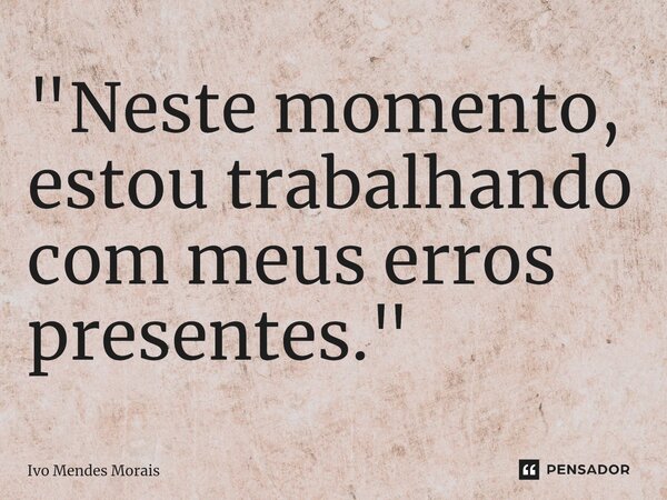 ⁠"Neste momento, estou trabalhando com meus erros presentes."... Frase de Ivo Mendes Morais.