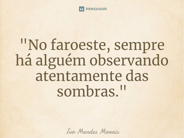 ⁠"No faroeste, sempre há alguém observando atentamente das sombras."... Frase de Ivo Mendes Morais.