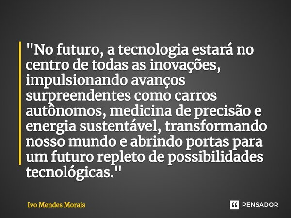 ⁠"No futuro, a tecnologia estará no centro de todas as inovações, impulsionando avanços surpreendentes como carros autônomos, medicina de precisão e energi... Frase de Ivo Mendes Morais.