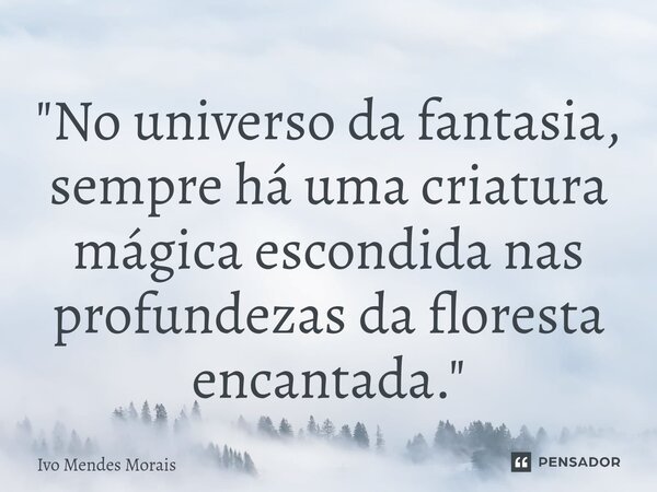 ⁠"No universo da fantasia, sempre há uma criatura mágica escondida nas profundezas da floresta encantada."... Frase de Ivo Mendes Morais.