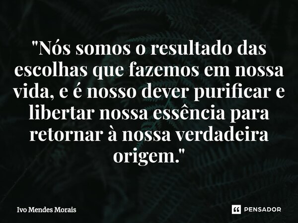 ⁠"Nós somos o resultado das escolhas que fazemos em nossa vida, e é nosso dever purificar e libertar nossa essência para retornar à nossa verdadeira origem... Frase de Ivo Mendes Morais.