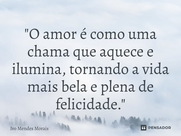 ⁠"O amor é como uma chama que aquece e ilumina, tornando a vida mais bela e plena de felicidade."... Frase de Ivo Mendes Morais.