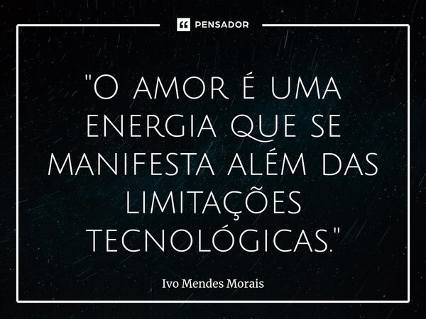 ⁠"O amor é uma energia que se manifesta além das limitações tecnológicas."... Frase de Ivo Mendes Morais.