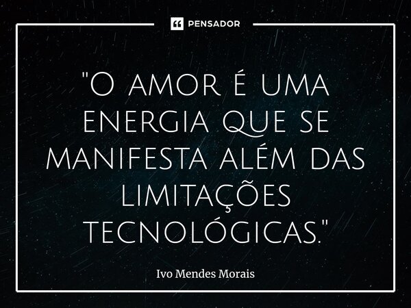 ⁠"O amor é uma energia que se manifesta além das limitações tecnológicas."... Frase de Ivo Mendes Morais.