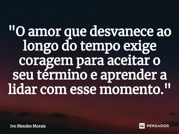 ⁠"O amor que desvanece ao longo do tempo exige coragem para aceitar o seu término e aprender a lidar com esse momento."... Frase de Ivo Mendes Morais.