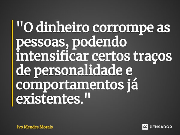 ⁠"O dinheiro corrompe as pessoas, podendo intensificar certos traços de personalidade e comportamentos já existentes."... Frase de Ivo Mendes Morais.