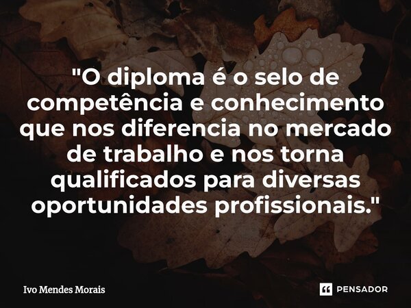 ⁠"O diploma é o selo de competência e conhecimento que nos diferencia no mercado de trabalho e nos torna qualificados para diversas oportunidades profissio... Frase de Ivo Mendes Morais.
