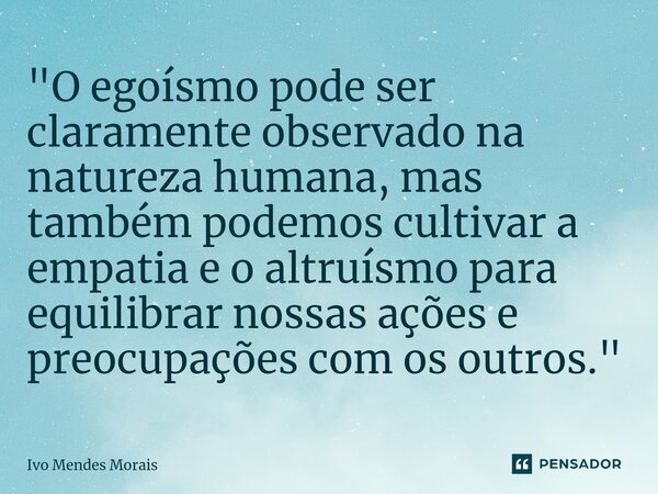 ⁠"O egoísmo pode ser claramente observado na natureza humana, mas também podemos cultivar a empatia e o altruísmo para equilibrar nossas ações e preocupaçõ... Frase de Ivo Mendes Morais.