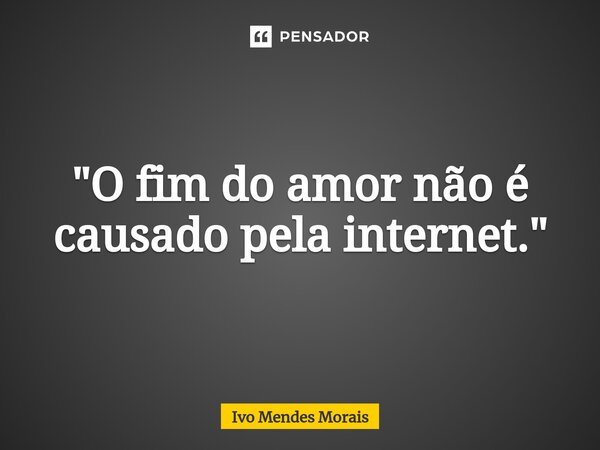⁠"O fim do amor não é causado pela internet."... Frase de Ivo Mendes Morais.