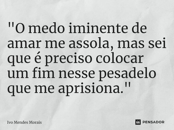 ⁠"O medo iminente de amar me assola, mas sei que é preciso colocar um fim nesse pesadelo que me aprisiona."... Frase de Ivo Mendes Morais.