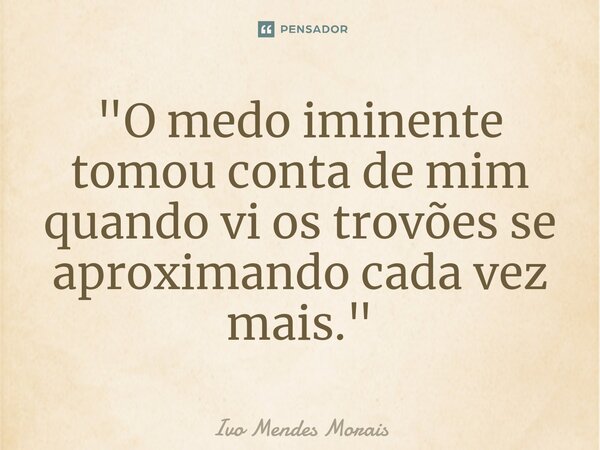 ⁠"O medo iminente tomou conta de mim quando vi os trovões se aproximando cada vez mais."... Frase de Ivo Mendes Morais.