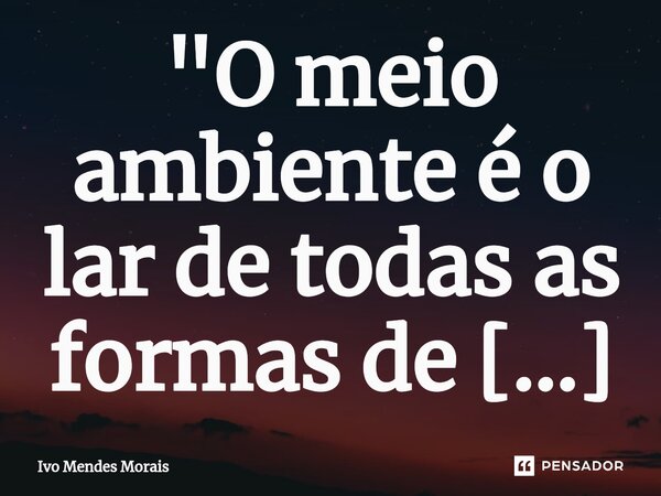 ⁠"O meio ambiente é o lar de todas as formas de vida, devemos cuidar dele como cuidamos de nossa própria casa."... Frase de Ivo Mendes Morais.