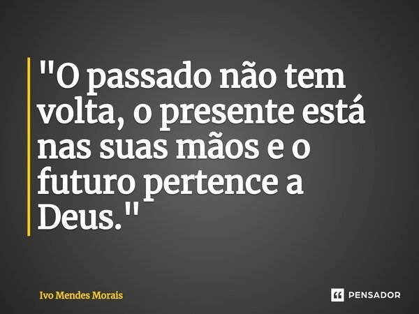 "O passado não tem volta, o presente está nas suas mãos e o futuro pertence a Deus."... Frase de Ivo Mendes Morais.