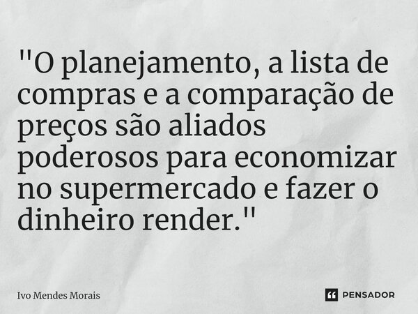 ⁠"O planejamento, a lista de compras e a comparação de preços são aliados poderosos para economizar no supermercado e fazer o dinheiro render."... Frase de Ivo Mendes Morais.