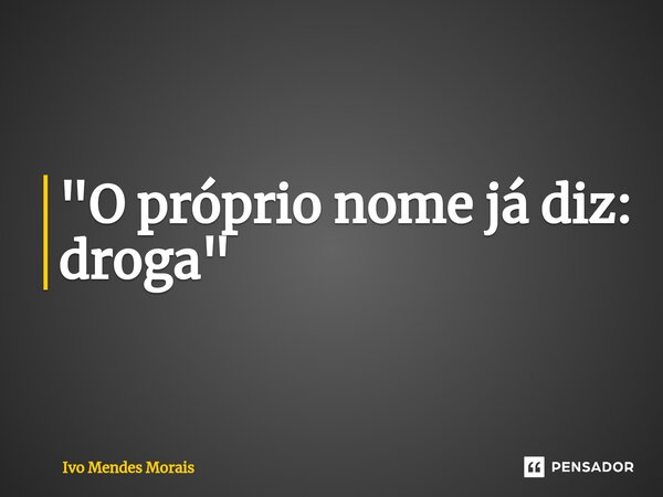"O próprio nome já diz: droga"... Frase de Ivo Mendes Morais.
