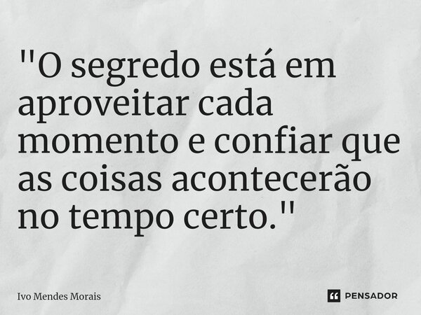 ⁠"O segredo está em aproveitar cada momento e confiar que as coisas acontecerão no tempo certo."... Frase de Ivo Mendes Morais.