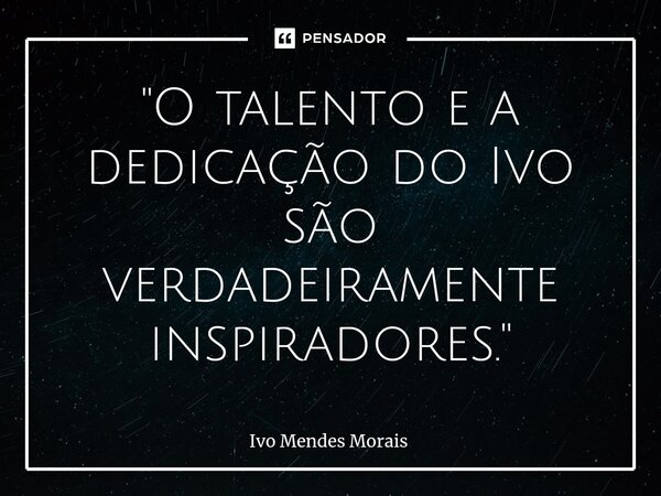 ⁠"O talento e a dedicação do Ivo são verdadeiramente inspiradores."... Frase de Ivo Mendes Morais.