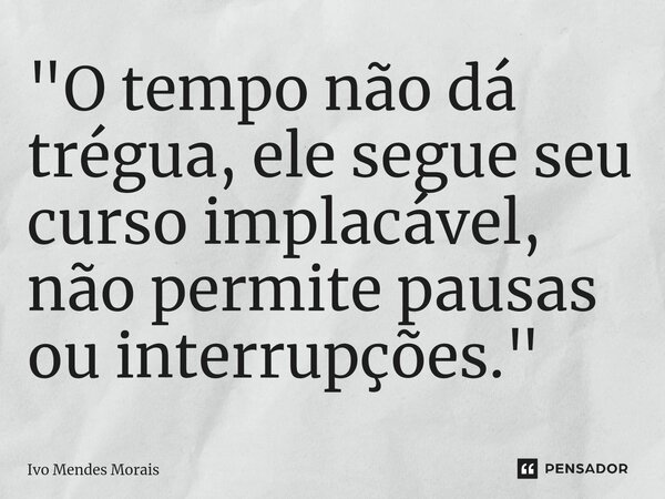 ⁠"O tempo não dá trégua, ele segue seu curso implacável, não permite pausas ou interrupções."... Frase de Ivo Mendes Morais.