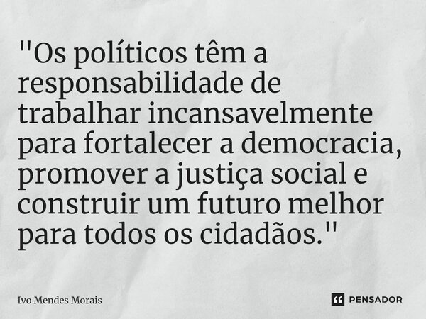 ⁠"Os políticos têm a responsabilidade de trabalhar incansavelmente para fortalecer a democracia, promover a justiça social e construir um futuro melhor par... Frase de Ivo Mendes Morais.
