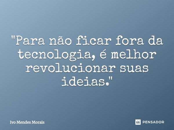 ⁠"Para não ficar fora da tecnologia, é melhor revolucionar suas ideias."... Frase de Ivo Mendes Morais.