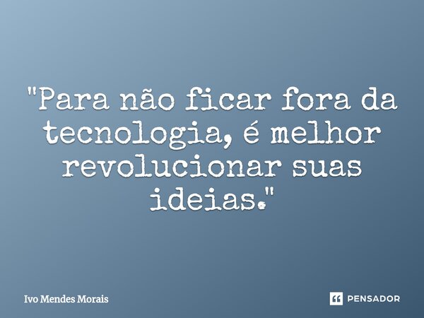 ⁠"Para não ficar fora da tecnologia, é melhor revolucionar suas ideias."... Frase de Ivo Mendes Morais.