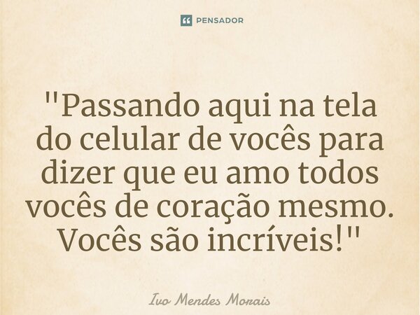 ⁠"Passando aqui na tela do celular de vocês para dizer que eu amo todos vocês de coração mesmo. Vocês são incríveis!"... Frase de Ivo Mendes Morais.