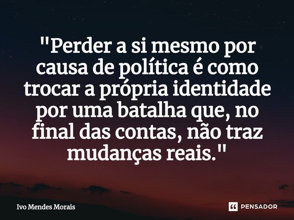 ⁠"Perder a si mesmo por causa de política é como trocar a própria identidade por uma batalha que, no final das contas, não traz mudanças reais."... Frase de Ivo Mendes Morais.
