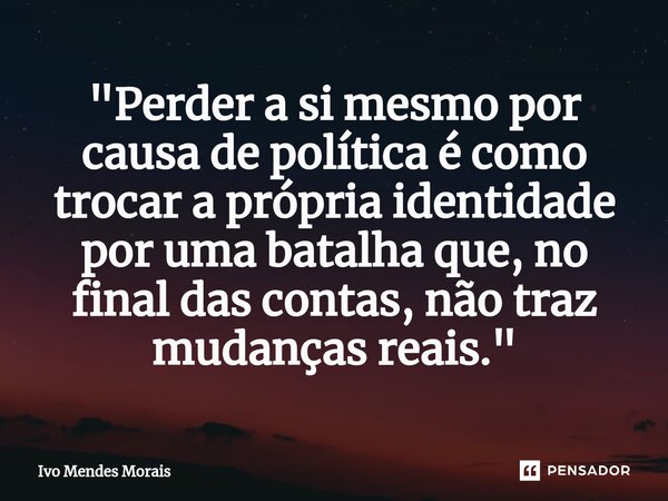 ⁠"Perder a si mesmo por causa de política é como trocar a própria identidade por uma batalha que, no final das contas, não traz mudanças reais."... Frase de Ivo Mendes Morais.