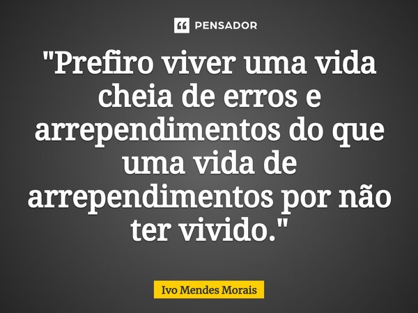 ⁠"Prefiro viver uma vida cheia de erros e arrependimentos do que uma vida de arrependimentos por não ter vivido."... Frase de Ivo Mendes Morais.