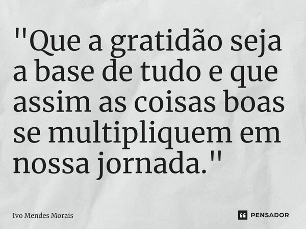 ⁠"Que a gratidão seja a base de tudo e que assim as coisas boas se multipliquem em nossa jornada."... Frase de Ivo Mendes Morais.