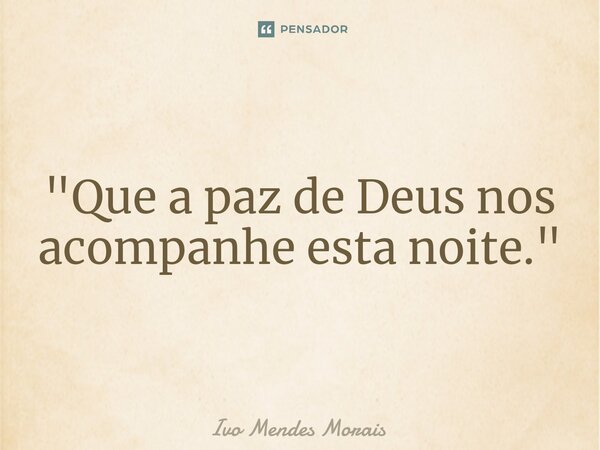 ⁠"Que a paz de Deus nos acompanhe esta noite."... Frase de Ivo Mendes Morais.