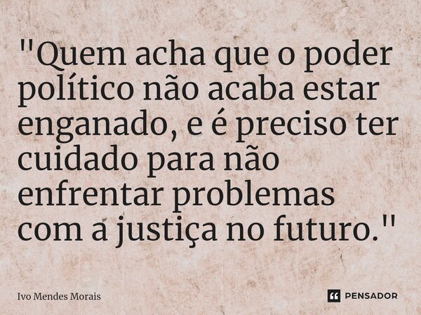 ⁠"Quem acha que o poder político não acaba estar enganado, e é preciso ter cuidado para não enfrentar problemas com a justiça no futuro."... Frase de Ivo Mendes Morais.