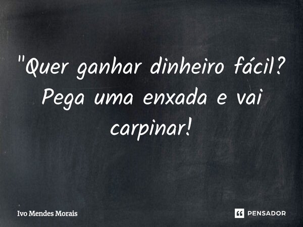 ⁠"Quer ganhar dinheiro fácil? Pega uma enxada e vai carpinar!... Frase de Ivo Mendes Morais.